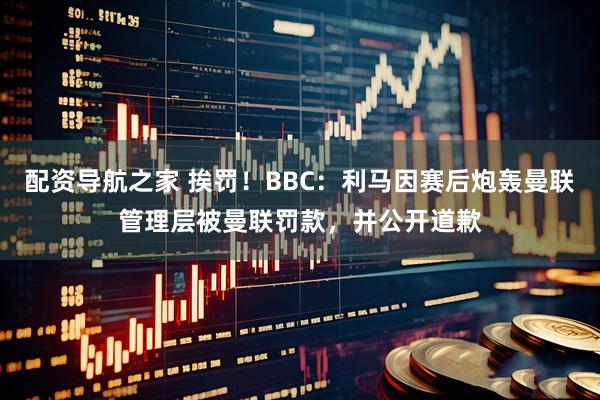 配资导航之家 挨罚！BBC：利马因赛后炮轰曼联管理层被曼联罚款，并公开道歉